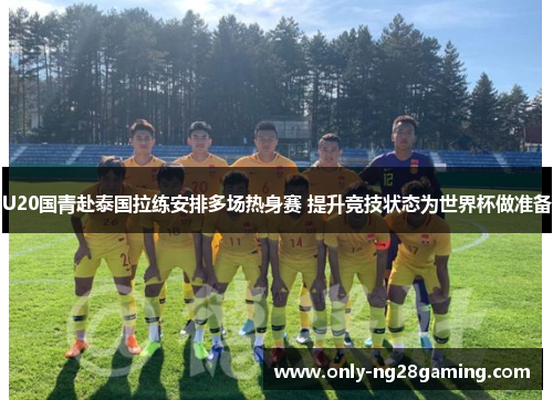 U20国青赴泰国拉练安排多场热身赛 提升竞技状态为世界杯做准备