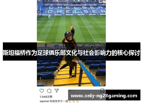 斯坦福桥作为足球俱乐部文化与社会影响力的核心探讨