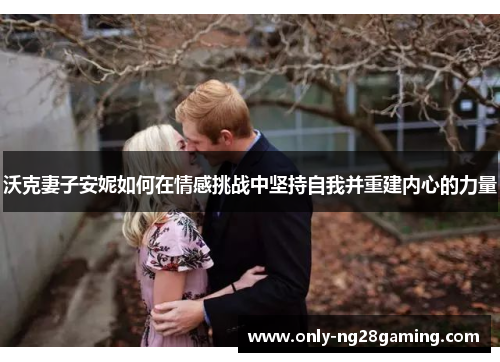 沃克妻子安妮如何在情感挑战中坚持自我并重建内心的力量
