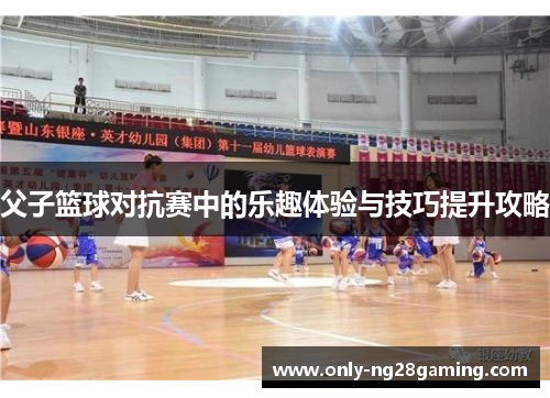 父子篮球对抗赛中的乐趣体验与技巧提升攻略