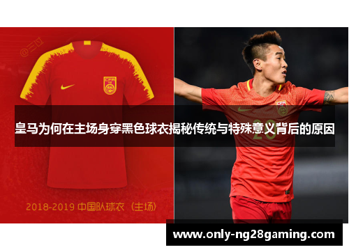 皇马为何在主场身穿黑色球衣揭秘传统与特殊意义背后的原因