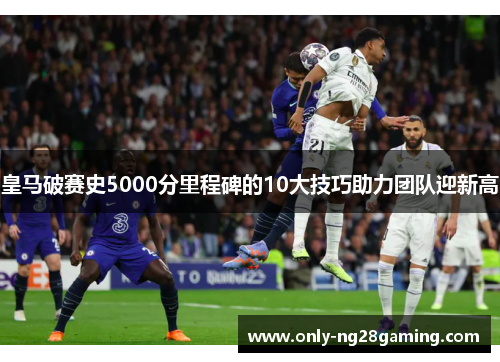 皇马破赛史5000分里程碑的10大技巧助力团队迎新高