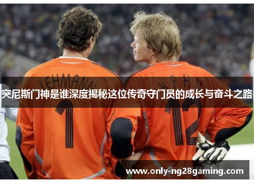突尼斯门神是谁深度揭秘这位传奇守门员的成长与奋斗之路