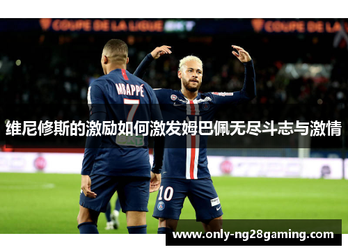 维尼修斯的激励如何激发姆巴佩无尽斗志与激情