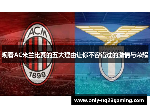 观看AC米兰比赛的五大理由让你不容错过的激情与荣耀