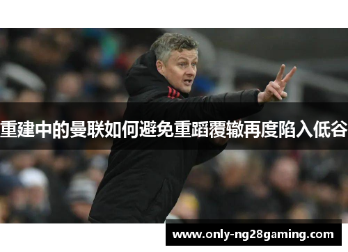重建中的曼联如何避免重蹈覆辙再度陷入低谷