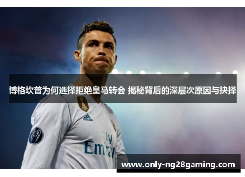 博格坎普为何选择拒绝皇马转会 揭秘背后的深层次原因与抉择