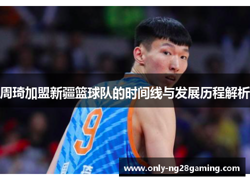 周琦加盟新疆篮球队的时间线与发展历程解析