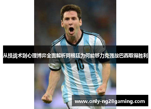 从技战术到心理博弈全面解析阿根廷为何能够力克强敌巴西取得胜利