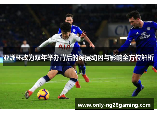 亚洲杯改为双年举办背后的深层动因与影响全方位解析