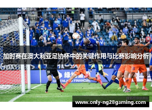 加时赛在澳大利亚足协杯中的关键作用与比赛影响分析