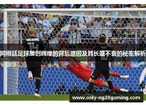 阿根廷足球屡创辉煌的背后原因及其长盛不衰的秘密解析