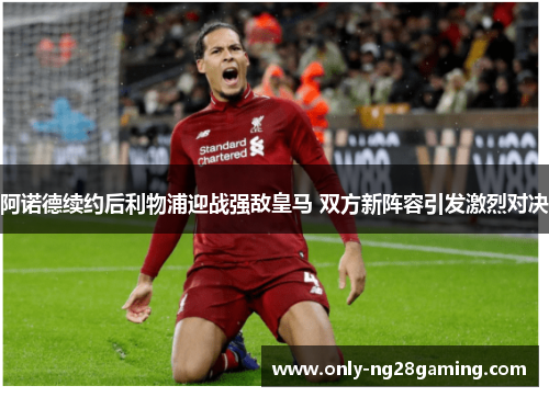 阿诺德续约后利物浦迎战强敌皇马 双方新阵容引发激烈对决