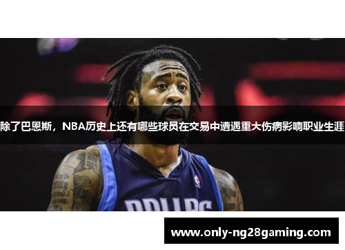 除了巴恩斯,NBA历史上还有哪些球员在交易中遭遇重大伤病影响职业生涯 除了巴恩斯,NBA历史上还有哪些球员在交易中遭遇重大伤病影响职业生涯