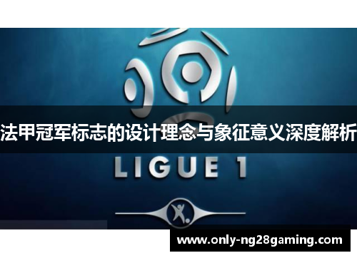 法甲冠军标志的设计理念与象征意义深度解析