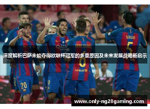 深度解析巴萨未能夺得欧联杯冠军的多重原因及未来发展战略新启示