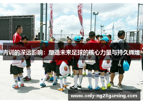 青训的深远影响：塑造未来足球的核心力量与持久辉煌