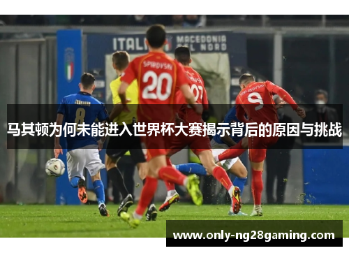 马其顿为何未能进入世界杯大赛揭示背后的原因与挑战 马其顿为何未能进入世界杯大赛揭示背后的原因与挑战