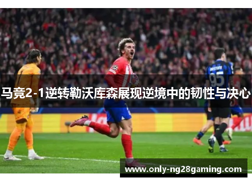 马竞2-1逆转勒沃库森展现逆境中的韧性与决心