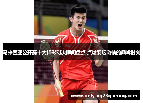 马来西亚公开赛十大精彩对决瞬间盘点 点燃羽坛激情的巅峰时刻 马来西亚公开赛十大精彩对决瞬间盘点 点燃羽坛激情的巅峰时刻