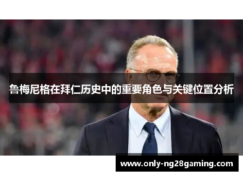 鲁梅尼格在拜仁历史中的重要角色与关键位置分析