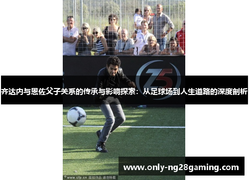齐达内与恩佐父子关系的传承与影响探索：从足球场到人生道路的深度剖析