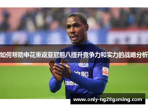 如何帮助申花重返亚冠前八提升竞争力和实力的战略分析 如何帮助申花重返亚冠前八提升竞争力和实力的战略分析