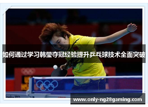 如何通过学习韩莹夺冠经验提升乒乓球技术全面突破 如何通过学习韩莹夺冠经验提升乒乓球技术全面突破