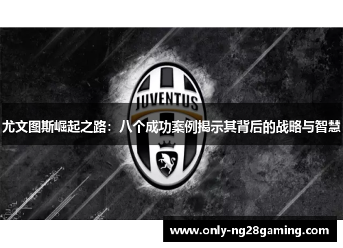 尤文图斯崛起之路:八个成功案例揭示其背后的战略与智慧 尤文图斯崛起之路:八个成功案例揭示其背后的战略与智慧
