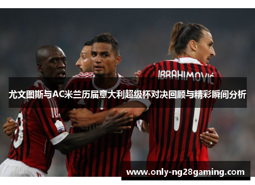 尤文图斯与AC米兰历届意大利超级杯对决回顾与精彩瞬间分析 尤文图斯与AC米兰历届意大利超级杯对决回顾与精彩瞬间分析