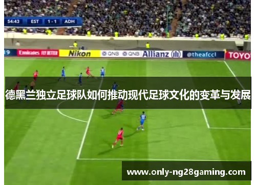 德黑兰独立足球队如何推动现代足球文化的变革与发展