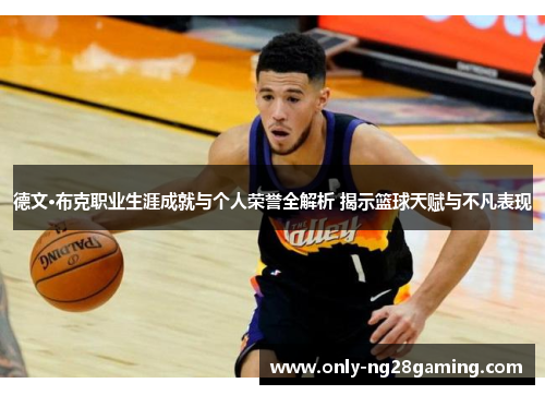 德文·布克职业生涯成就与个人荣誉全解析 揭示篮球天赋与不凡表现