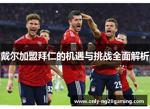戴尔加盟拜仁的机遇与挑战全面解析 戴尔加盟拜仁的机遇与挑战全面解析