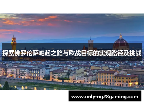 探索佛罗伦萨崛起之路与欧战目标的实现路径及挑战 探索佛罗伦萨崛起之路与欧战目标的实现路径及挑战