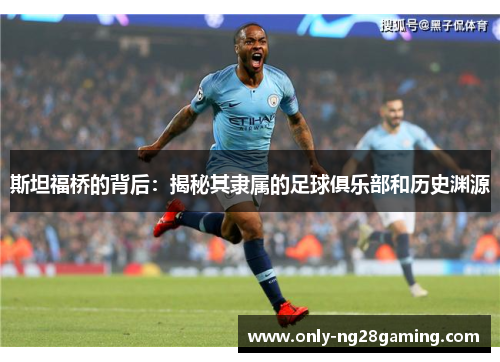 斯坦福桥的背后:揭秘其隶属的足球俱乐部和历史渊源 斯坦福桥的背后:揭秘其隶属的足球俱乐部和历史渊源