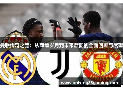 曼联传奇之路：从辉煌岁月到未来蓝图的全面回顾与展望