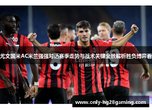 尤文国米AC米兰强强对话赛季走势与战术关键全景解析胜负博弈看 尤文国米AC米兰强强对话赛季走势与战术关键全景解析胜负博弈看