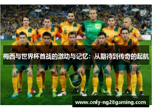 梅西与世界杯首战的激动与记忆：从期待到传奇的起航