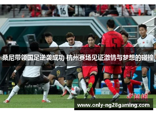 桑尼带领国足逆袭成功 杭州赛场见证激情与梦想的碰撞 桑尼带领国足逆袭成功 杭州赛场见证激情与梦想的碰撞