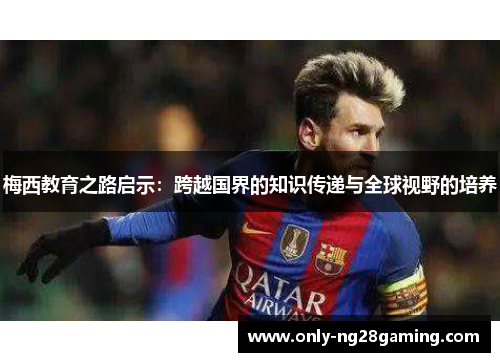 梅西教育之路启示:跨越国界的知识传递与全球视野的培养 梅西教育之路启示:跨越国界的知识传递与全球视野的培养
