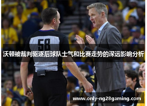 沃顿被裁判驱逐后球队士气和比赛走势的深远影响分析 沃顿被裁判驱逐后球队士气和比赛走势的深远影响分析