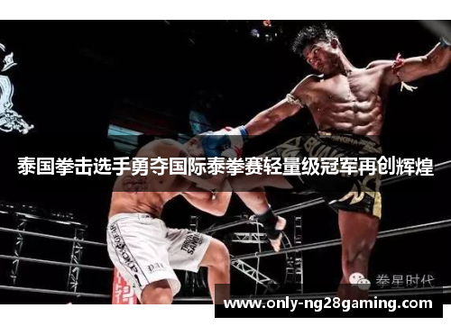 泰国拳击选手勇夺国际泰拳赛轻量级冠军再创辉煌