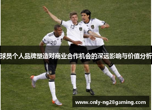 球员个人品牌塑造对商业合作机会的深远影响与价值分析 球员个人品牌塑造对商业合作机会的深远影响与价值分析