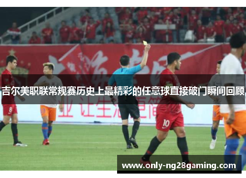 吉尔美职联常规赛历史上最精彩的任意球直接破门瞬间回顾 吉尔美职联常规赛历史上最精彩的任意球直接破门瞬间回顾