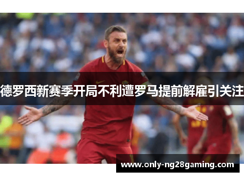 德罗西新赛季开局不利遭罗马提前解雇引关注