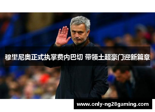 穆里尼奥正式执掌费内巴切 带领土超豪门迎新篇章 穆里尼奥正式执掌费内巴切 带领土超豪门迎新篇章