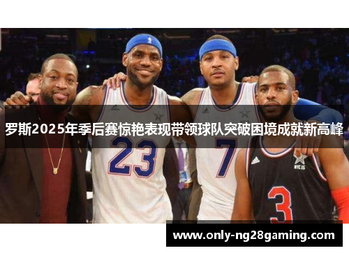 罗斯2025年季后赛惊艳表现带领球队突破困境成就新高峰