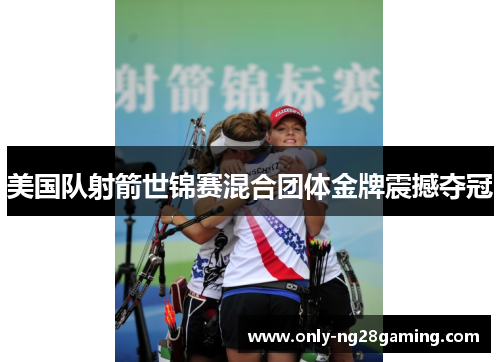 美国队射箭世锦赛混合团体金牌震撼夺冠
