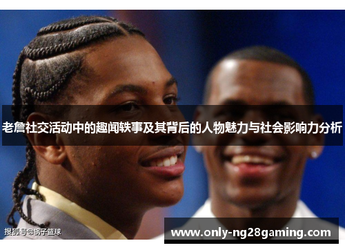 老詹社交活动中的趣闻轶事及其背后的人物魅力与社会影响力分析