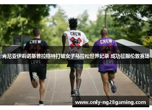 肯尼亚伊莉诺基普拉格特打破女子马拉松世界纪录 成功征服伦敦赛场